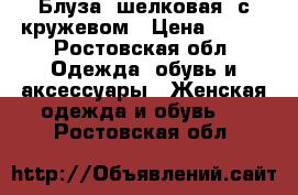 Блуза, шелковая, с кружевом › Цена ­ 650 - Ростовская обл. Одежда, обувь и аксессуары » Женская одежда и обувь   . Ростовская обл.